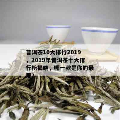 普洱茶10大排行2019，2019年普洱茶十大排行榜揭晓，哪一款是你的更爱？