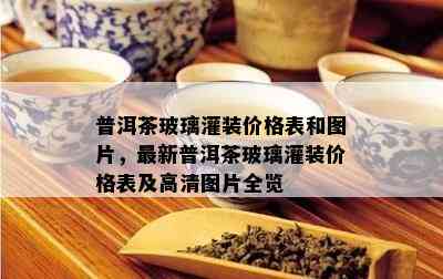 普洱茶玻璃灌装价格表和图片，最新普洱茶玻璃灌装价格表及高清图片全览