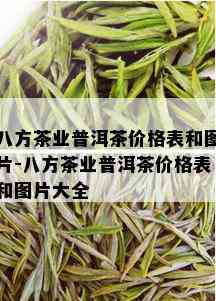 八方茶业普洱茶价格表和图片-八方茶业普洱茶价格表和图片大全