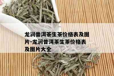 龙润普洱茶生茶价格表及图片-龙润普洱茶生茶价格表及图片大全