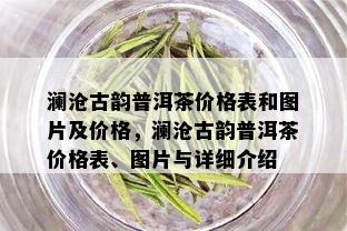 澜沧古韵普洱茶价格表和图片及价格，澜沧古韵普洱茶价格表、图片与详细介绍