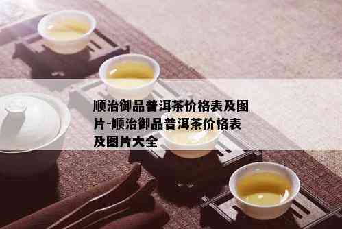 顺治御品普洱茶价格表及图片-顺治御品普洱茶价格表及图片大全