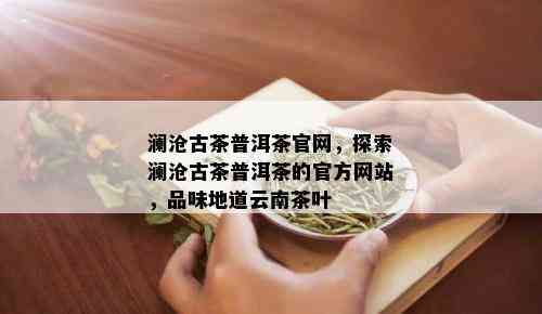 澜沧古茶普洱茶官网，探索澜沧古茶普洱茶的官方网站，品味地道云南茶叶