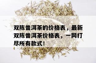 双陈普洱茶的价格表，最新双陈普洱茶价格表，一网打尽所有款式！