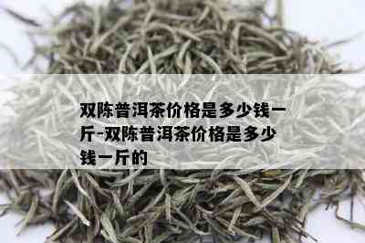 双陈普洱茶价格是多少钱一斤-双陈普洱茶价格是多少钱一斤的