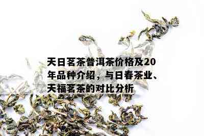 天日茗茶普洱茶价格及20年品种介绍，与日春茶业、天福茗茶的对比分析