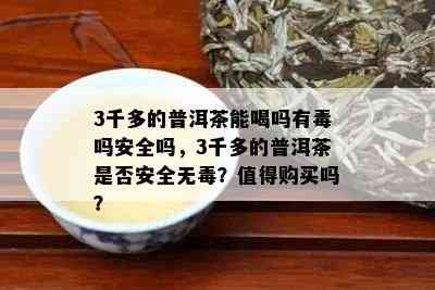 3千多的普洱茶能喝吗有吗安全吗，3千多的普洱茶是否安全无？值得购买吗？