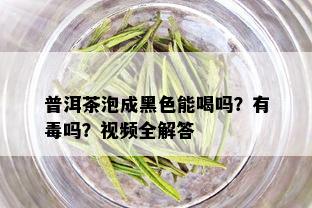 普洱茶泡成黑色能喝吗？有吗？视频全解答