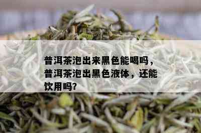 普洱茶泡出来黑色能喝吗，普洱茶泡出黑色液体，还能饮用吗？