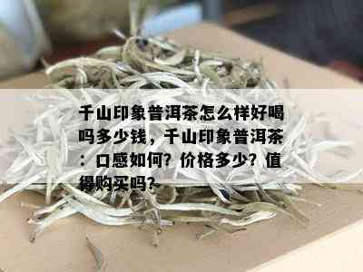 千山印象普洱茶怎么样好喝吗多少钱，千山印象普洱茶：口感如何？价格多少？值得购买吗？