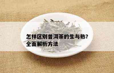 怎样区别普洱茶的生与熟？全面解析方法