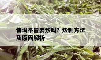 普洱茶需要炒吗？炒制方法及原因解析