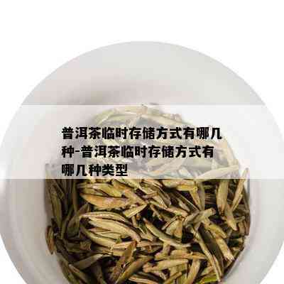 普洱茶临时存储方式有哪几种-普洱茶临时存储方式有哪几种类型