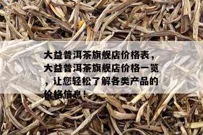 大益普洱茶旗舰店价格表，大益普洱茶旗舰店价格一览，让您轻松了解各类产品的价格信息！