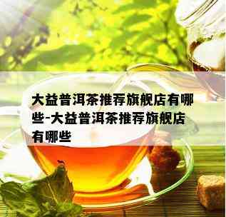 大益普洱茶推荐旗舰店有哪些-大益普洱茶推荐旗舰店有哪些