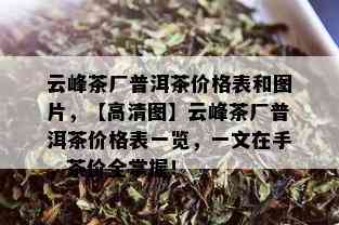 云峰茶厂普洱茶价格表和图片，【高清图】云峰茶厂普洱茶价格表一览，一文在手，茶价全掌握！