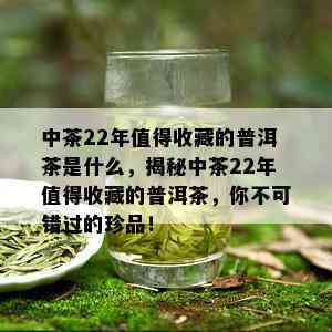 中茶22年值得收藏的普洱茶是什么，揭秘中茶22年值得收藏的普洱茶，你不可错过的珍品！