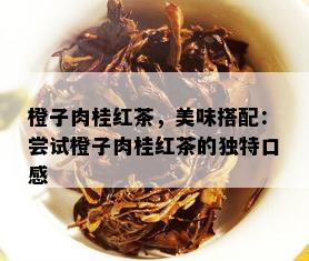 橙子肉桂红茶，美味搭配：尝试橙子肉桂红茶的独特口感