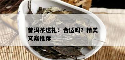 普洱茶送礼：合适吗？精美文案推荐