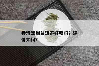 香滑津甜普洱茶好喝吗？评价如何？