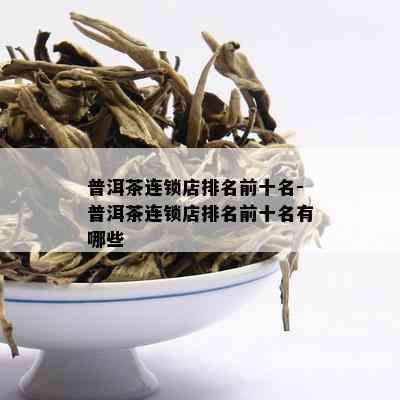 普洱茶连锁店排名前十名-普洱茶连锁店排名前十名有哪些