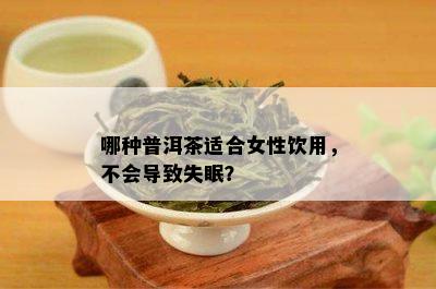 哪种普洱茶适合女性饮用，不会导致失眠？