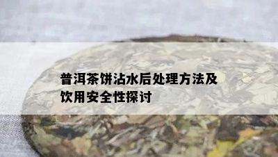 普洱茶饼沾水后处理方法及饮用安全性探讨