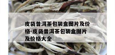 皮袋普洱茶包装盒图片及价格-皮袋普洱茶包装盒图片及价格大全