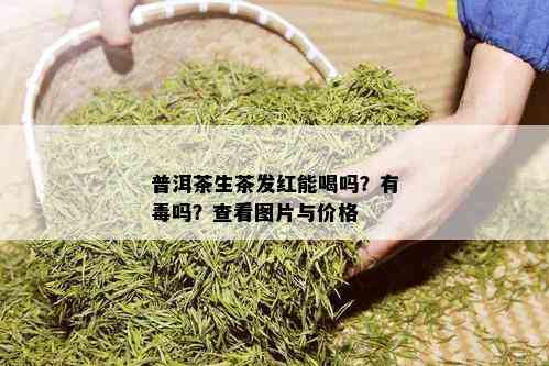 普洱茶生茶发红能喝吗？有吗？查看图片与价格