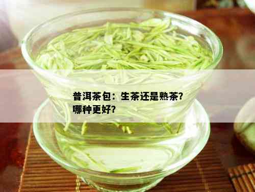 普洱茶包：生茶还是熟茶？哪种更好？