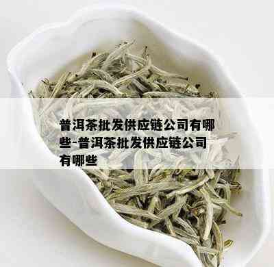 普洱茶批发供应链公司有哪些-普洱茶批发供应链公司有哪些