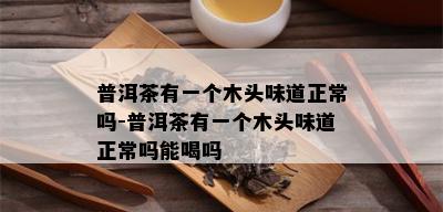 普洱茶有一个木头味道正常吗-普洱茶有一个木头味道正常吗能喝吗