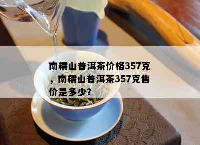 南糯山普洱茶价格357克，南糯山普洱茶357克售价是多少？