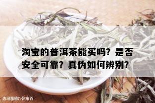 淘宝的普洱茶能买吗？是否安全可靠？真伪如何辨别？