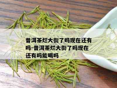 普洱茶烂大街了吗现在还有吗-普洱茶烂大街了吗现在还有吗能喝吗