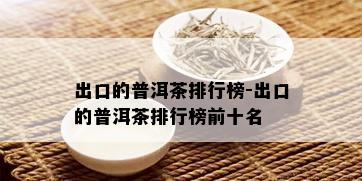 出口的普洱茶排行榜-出口的普洱茶排行榜前十名