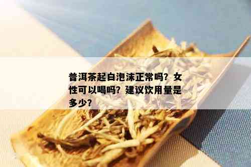 普洱茶起白泡沫正常吗？女性可以喝吗？建议饮用量是多少？