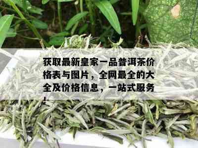 获取最新皇家一品普洱茶价格表与图片，全网最全的大全及价格信息，一站式服务！