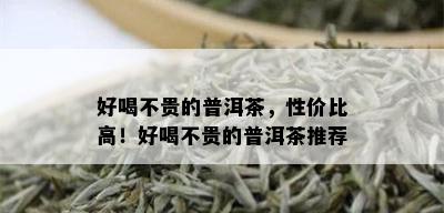 好喝不贵的普洱茶，性价比高！好喝不贵的普洱茶推荐