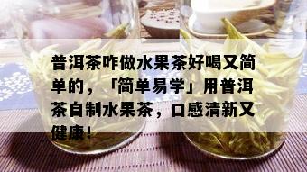 普洱茶咋做水果茶好喝又简单的，「简单易学」用普洱茶自制水果茶，口感清新又健康！