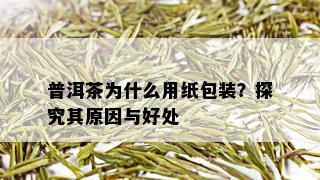 普洱茶为什么用纸包装？探究其原因与好处