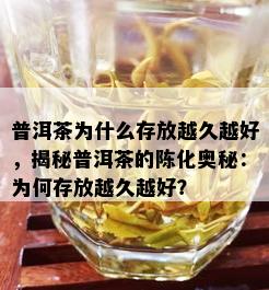 普洱茶为什么存放越久越好，揭秘普洱茶的陈化奥秘：为何存放越久越好？