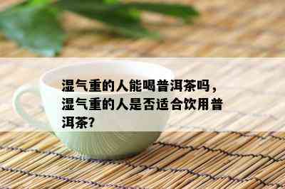 湿气重的人能喝普洱茶吗，湿气重的人是否适合饮用普洱茶？