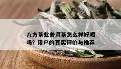 八方茶业普洱茶怎么样好喝吗？用户的真实评价与推荐