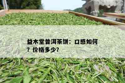 益木堂普洱茶饼：口感如何？价格多少？