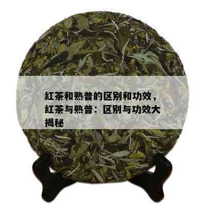 红茶和熟普的区别和功效，红茶与熟普：区别与功效大揭秘