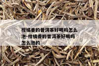 柑橘香的普洱茶好喝吗怎么泡-柑橘香的普洱茶好喝吗怎么泡的