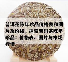 普洱茶陈年珍品价格表和图片及价格，探索普洱茶陈年珍品：价格表、图片与市场行情