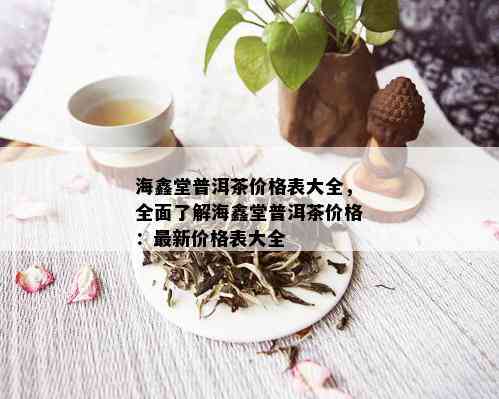 海鑫堂普洱茶价格表大全，全面了解海鑫堂普洱茶价格：最新价格表大全