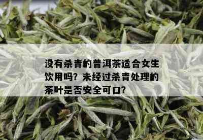 没有杀青的普洱茶适合女生饮用吗？未经过杀青处理的茶叶是否安全可口？